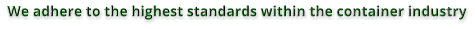 We adhere to the highest standards within the container industry